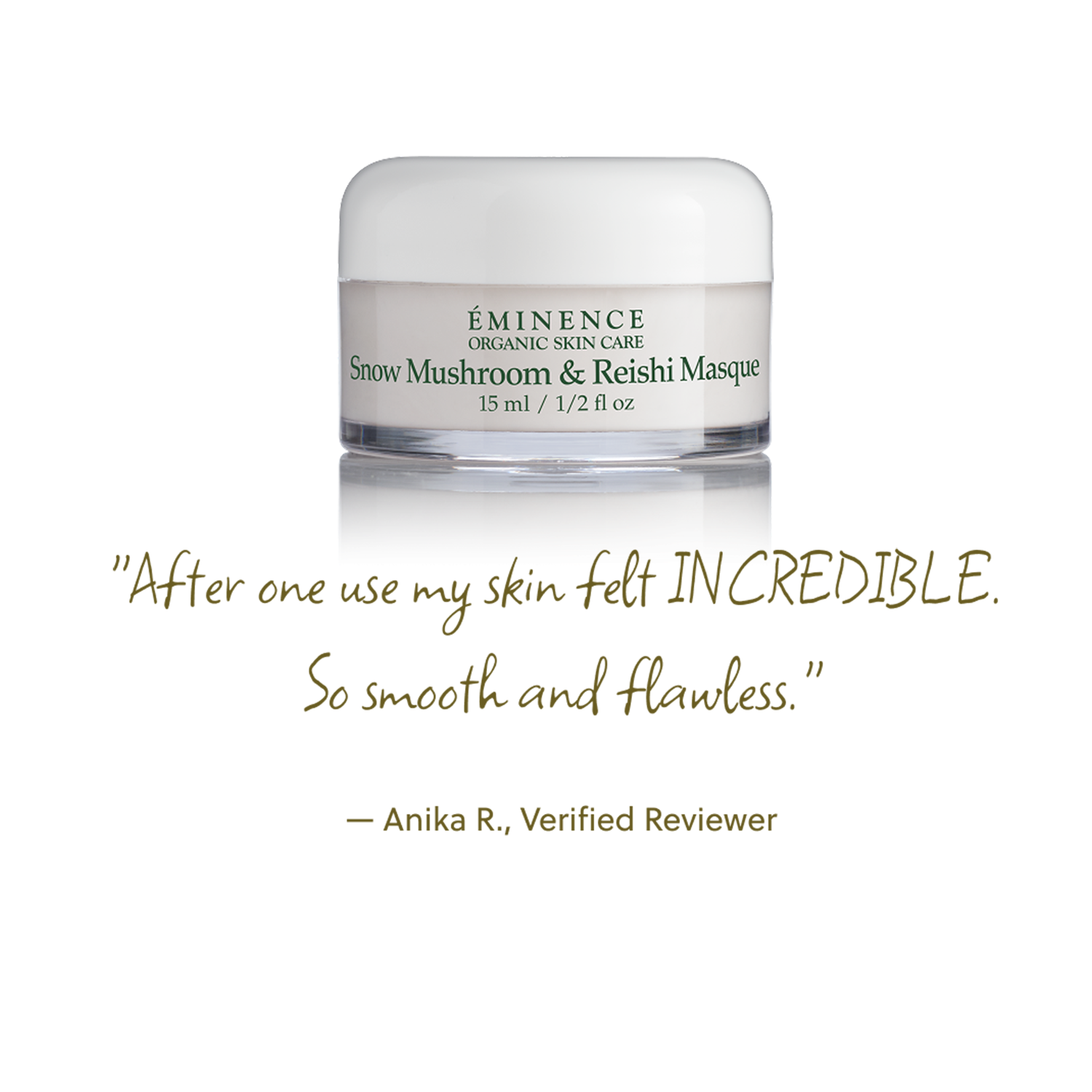 Eminence Organics Snow Mushroom & Reishi Masque Testimonial: "After one use my skin felt INCREDIBLE.  So smooth and flawless." — Anika R., Verified Reviewer